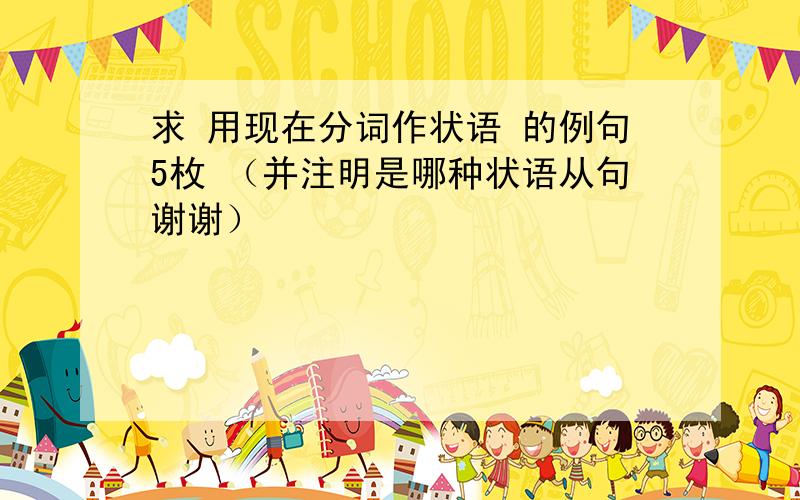 求 用现在分词作状语 的例句5枚 （并注明是哪种状语从句谢谢）