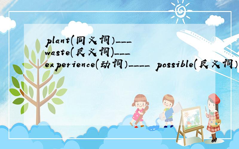 plant(同义词）___ waste(反义词)___ experience(动词）____ possible(反义词）