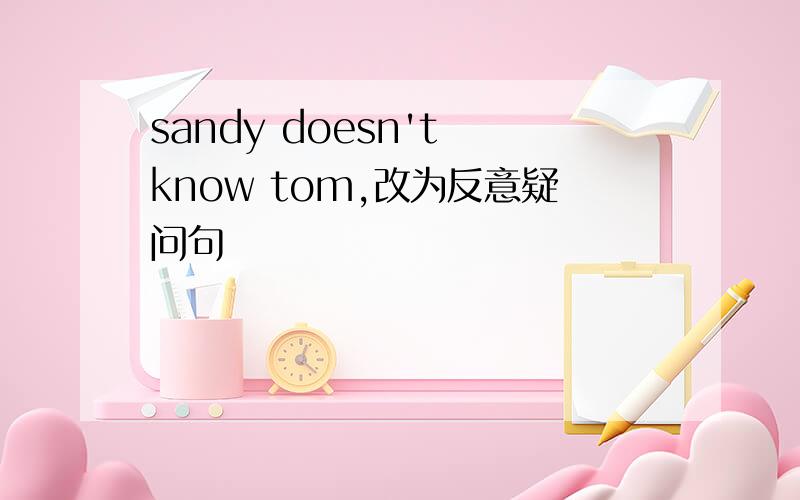 sandy doesn't know tom,改为反意疑问句