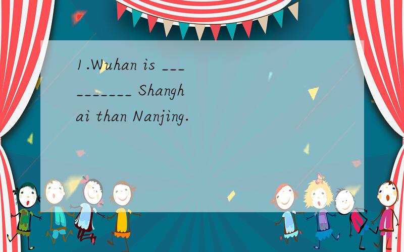 1.Wuhan is __________ Shanghai than Nanjing.