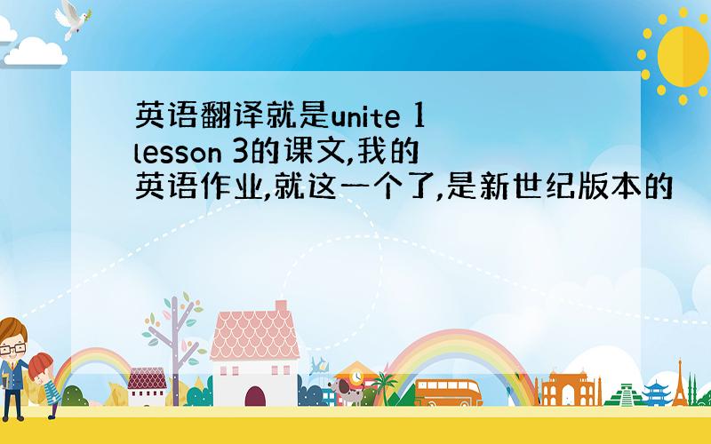 英语翻译就是unite 1 lesson 3的课文,我的英语作业,就这一个了,是新世纪版本的