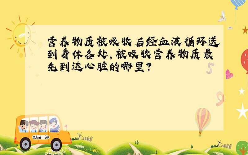 营养物质被吸收后经血液循环送到身体各处,被吸收营养物质最先到达心脏的哪里?