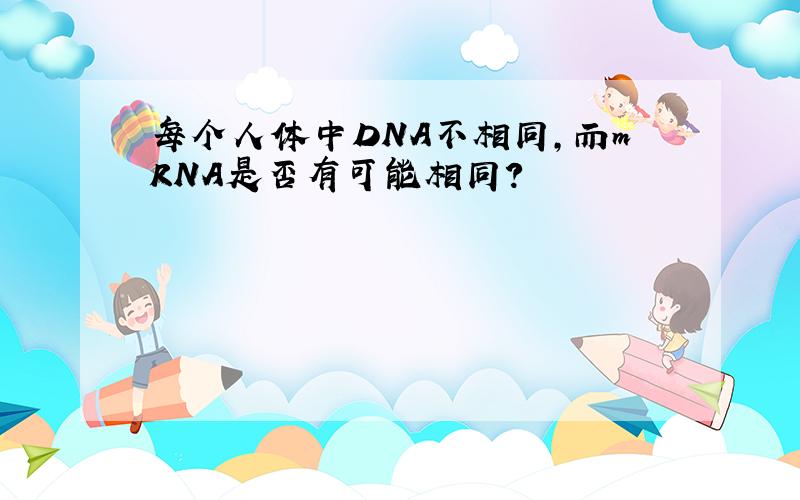 每个人体中DNA不相同,而mRNA是否有可能相同?