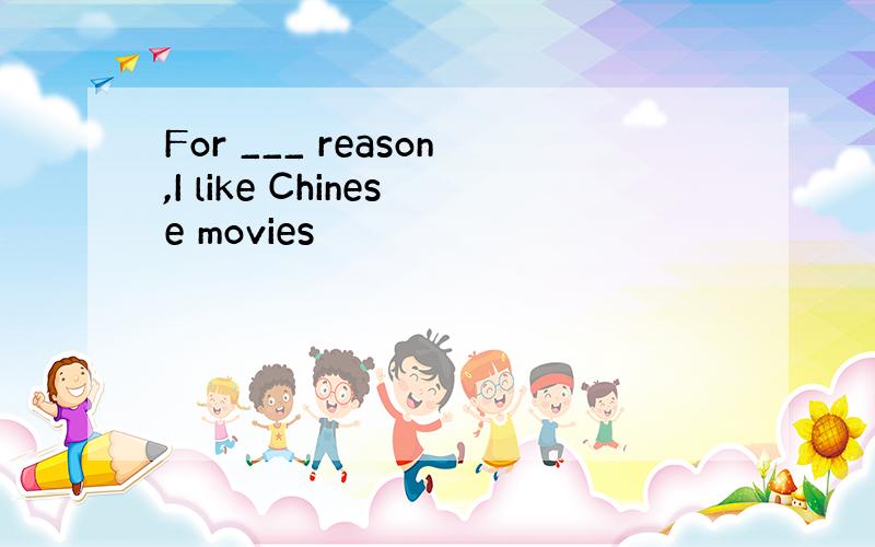 For ___ reason,I like Chinese movies