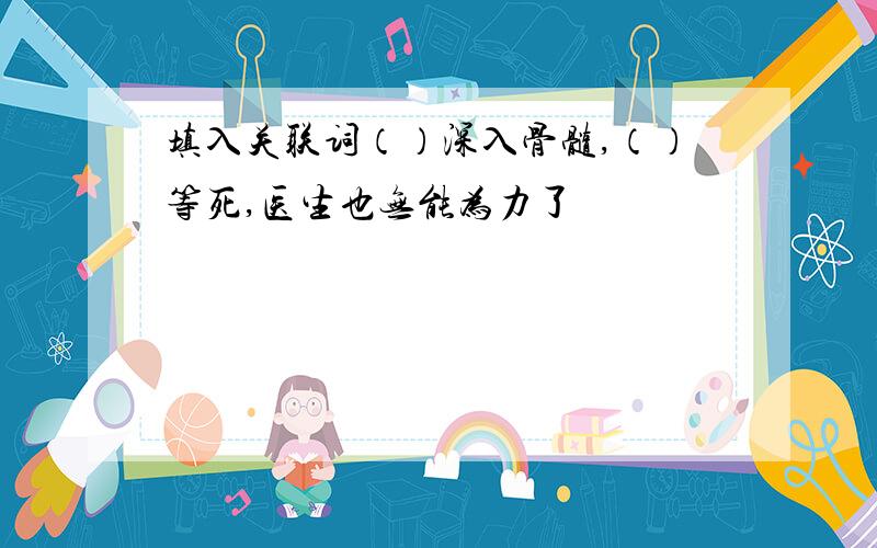 填入关联词（）深入骨髓,（）等死,医生也无能为力了