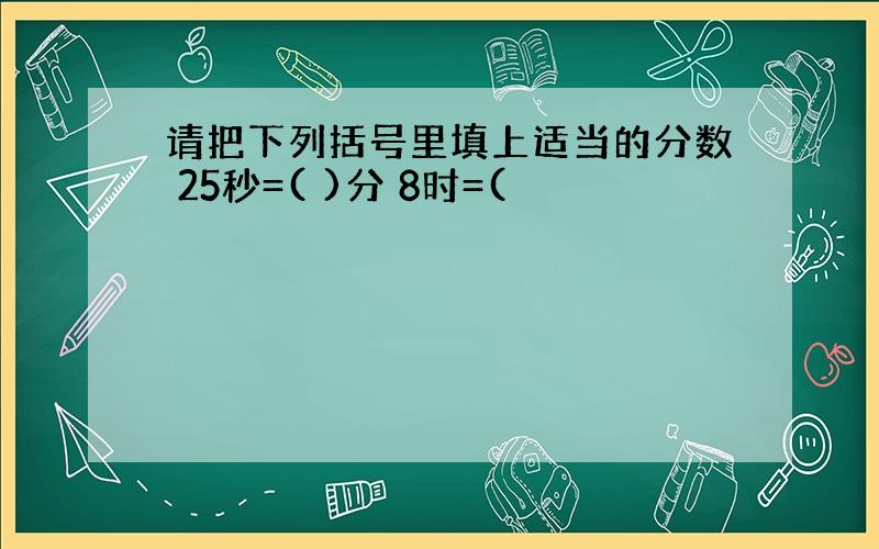 请把下列括号里填上适当的分数 25秒=( )分 8时=(