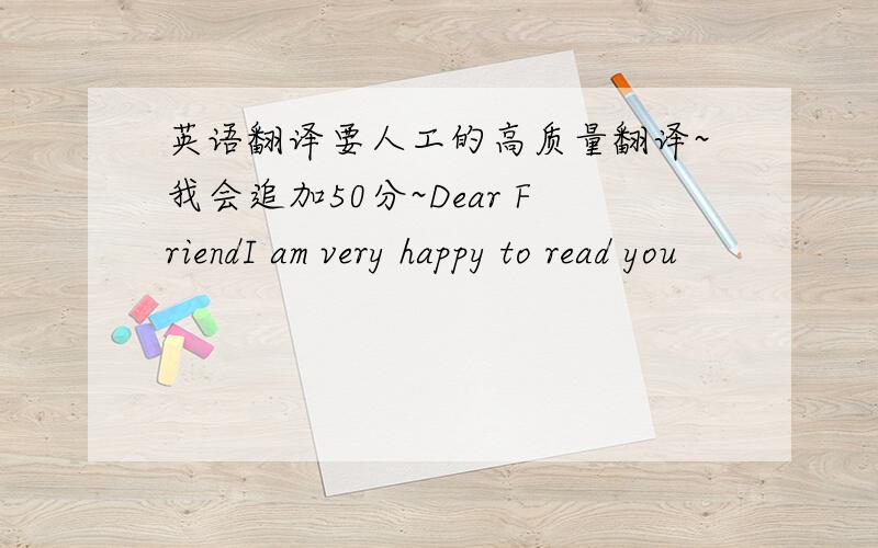 英语翻译要人工的高质量翻译~我会追加50分~Dear FriendI am very happy to read you