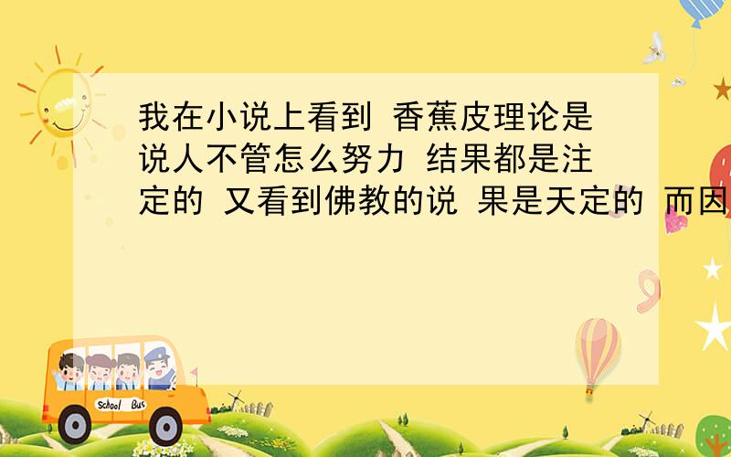 我在小说上看到 香蕉皮理论是说人不管怎么努力 结果都是注定的 又看到佛教的说 果是天定的 而因是人种的 所以不管人怎么努