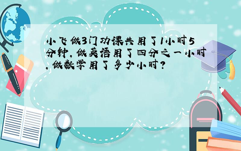 小飞做3门功课共用了1小时5分钟,做英语用了四分之一小时,做数学用了多少小时?