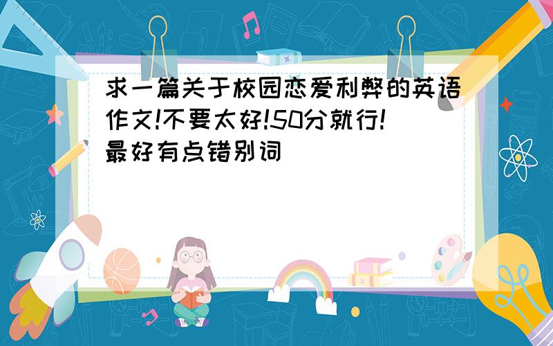 求一篇关于校园恋爱利弊的英语作文!不要太好!50分就行!最好有点错别词