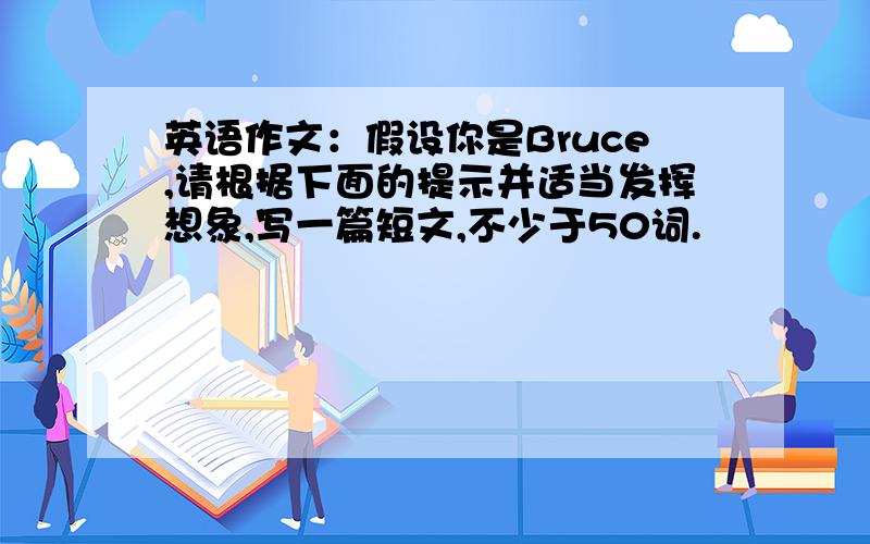 英语作文：假设你是Bruce,请根据下面的提示并适当发挥想象,写一篇短文,不少于50词.