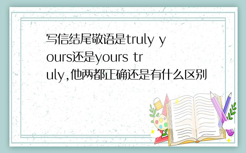 写信结尾敬语是truly yours还是yours truly,他两都正确还是有什么区别