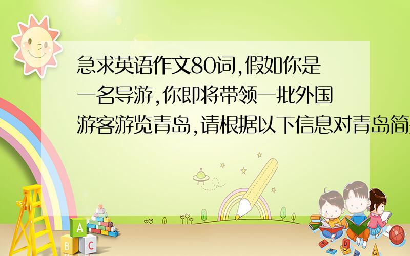 急求英语作文80词,假如你是一名导游,你即将带领一批外国游客游览青岛,请根据以下信息对青岛简要介绍