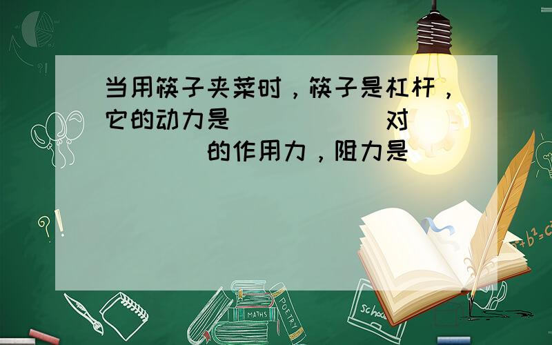 当用筷子夹菜时，筷子是杠杆，它的动力是______对______的作用力，阻力是______对______的作用力，一般