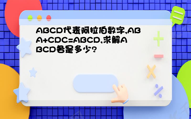 ABCD代表阿拉伯数字,ABA+CDC=ABCD,求解ABCD各是多少?