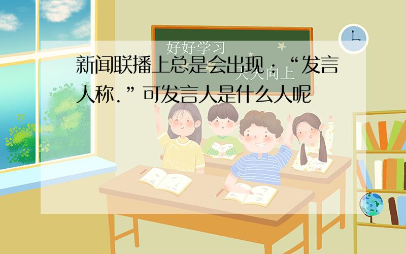 新闻联播上总是会出现：“发言人称.”可发言人是什么人呢