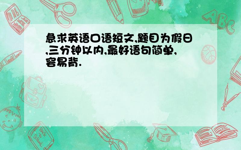 急求英语口语短文,题目为假日,三分钟以内,最好语句简单,容易背.