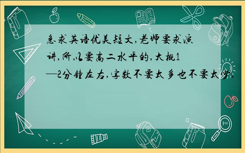 急求英语优美短文,老师要求演讲,所以要高二水平的,大概1—2分钟左右,字数不要太多也不要太少,