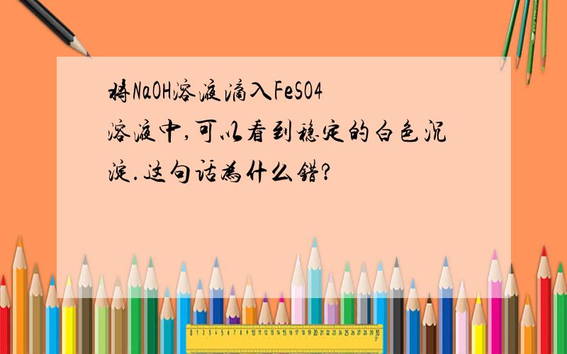 将NaOH溶液滴入FeSO4溶液中,可以看到稳定的白色沉淀.这句话为什么错?