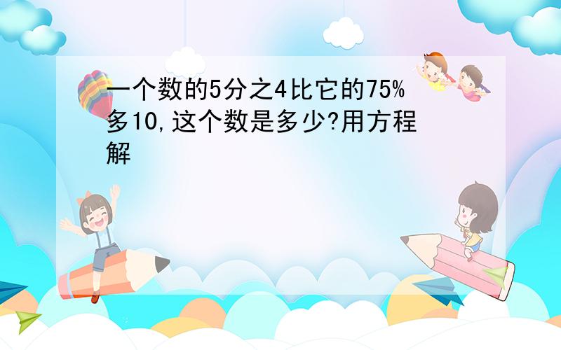 一个数的5分之4比它的75%多10,这个数是多少?用方程解