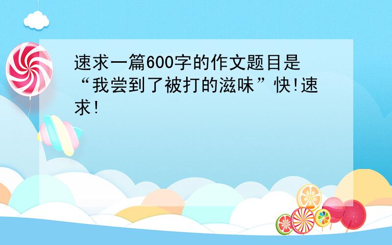 速求一篇600字的作文题目是“我尝到了被打的滋味”快!速求!