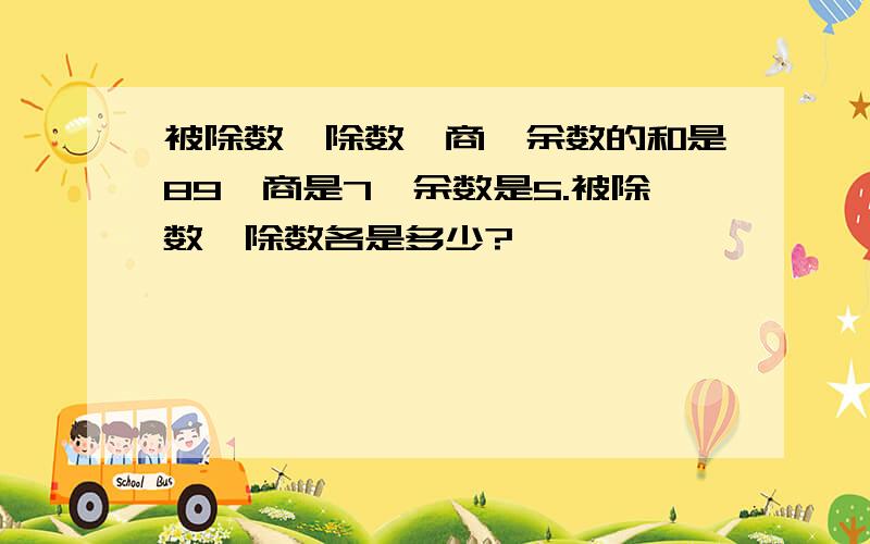 被除数、除数、商、余数的和是89,商是7,余数是5.被除数、除数各是多少?