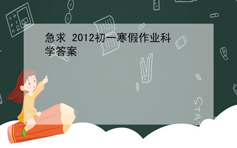 急求 2012初一寒假作业科学答案