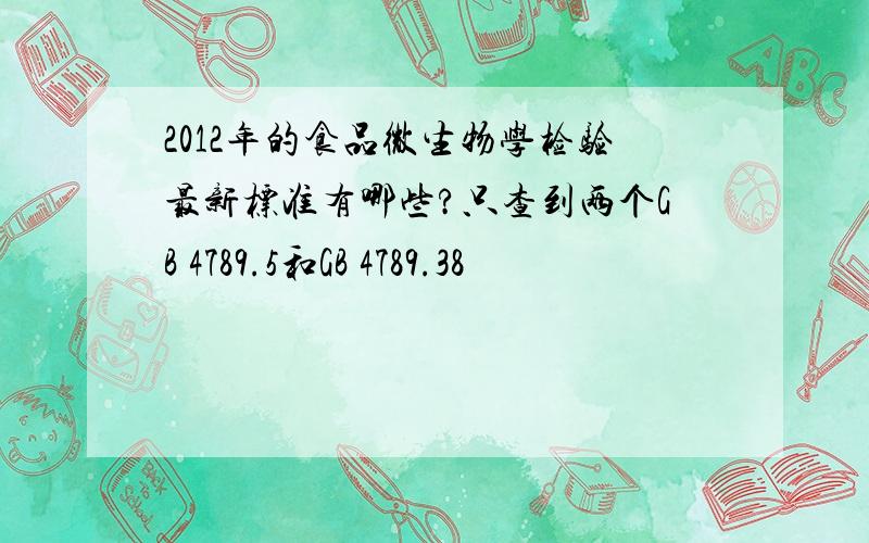 2012年的食品微生物学检验最新标准有哪些?只查到两个GB 4789.5和GB 4789.38