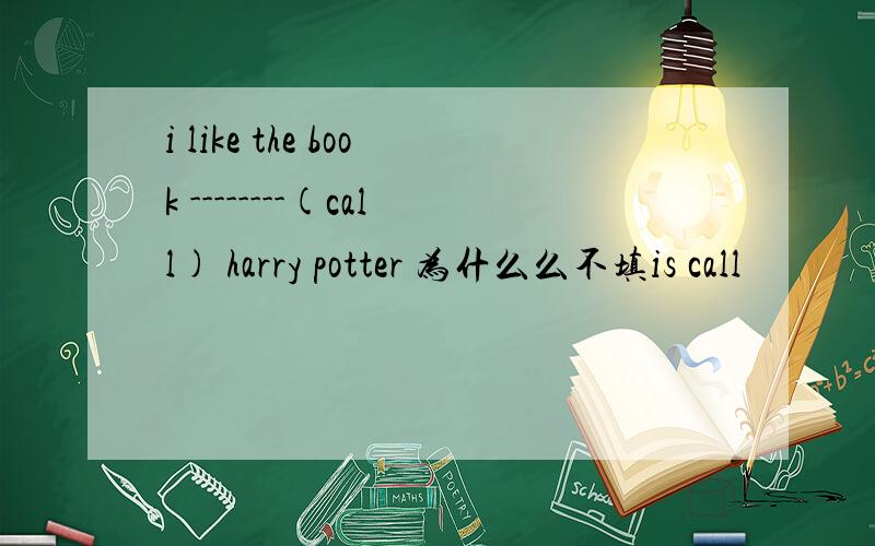 i like the book --------(call) harry potter 为什么么不填is call