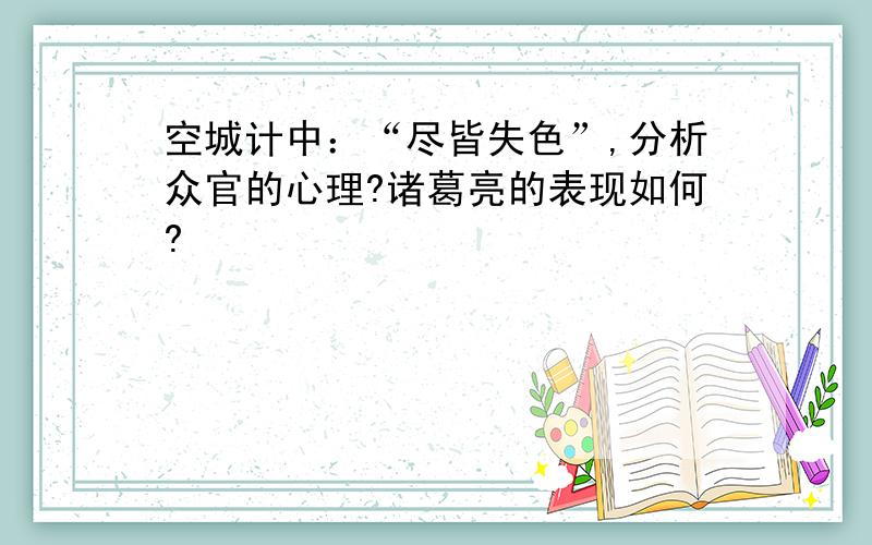 空城计中：“尽皆失色”,分析众官的心理?诸葛亮的表现如何?