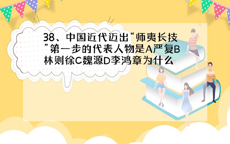 38、中国近代迈出“师夷长技”第一步的代表人物是A严复B林则徐C魏源D李鸿章为什么