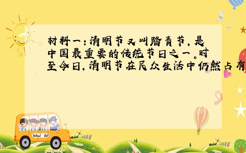 材料一：清明节又叫踏青节，是中国最重要的传统节日之一。时至今日，清明节在民众生活中仍然占有非常重要的地位，究其根本在于清