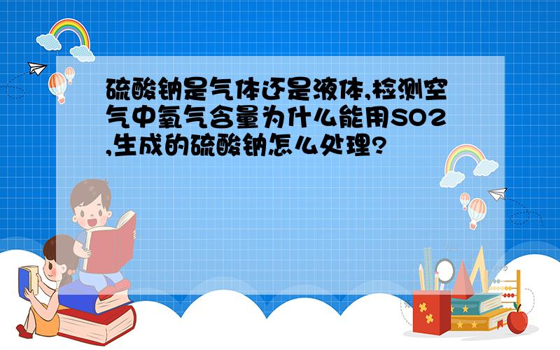 硫酸钠是气体还是液体,检测空气中氧气含量为什么能用SO2,生成的硫酸钠怎么处理?