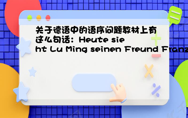 关于德语中的语序问题教材上有这么句话：Heute sieht Lu Ming seinen Freund Franz.因