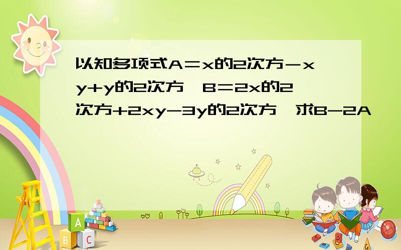 以知多项式A＝x的2次方－xy+y的2次方,B＝2x的2次方+2xy-3y的2次方,求B-2A