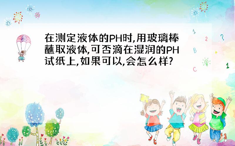 在测定液体的PH时,用玻璃棒蘸取液体,可否滴在湿润的PH试纸上,如果可以,会怎么样?