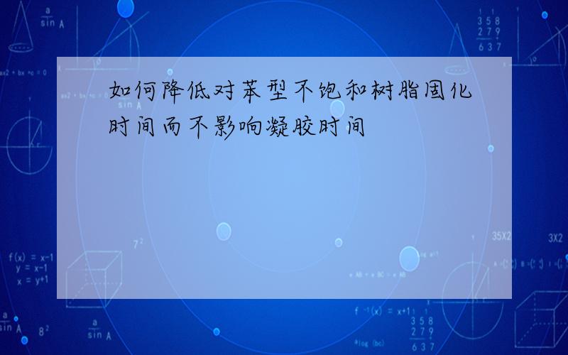 如何降低对苯型不饱和树脂固化时间而不影响凝胶时间