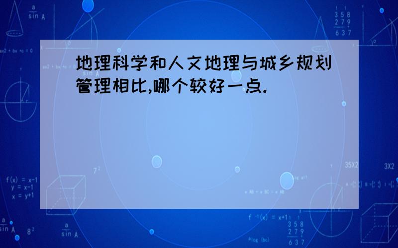 地理科学和人文地理与城乡规划管理相比,哪个较好一点.