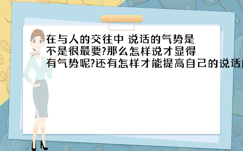 在与人的交往中 说话的气势是不是很最要?那么怎样说才显得有气势呢?还有怎样才能提高自己的说话能力呢?有时和陌生的人说话时