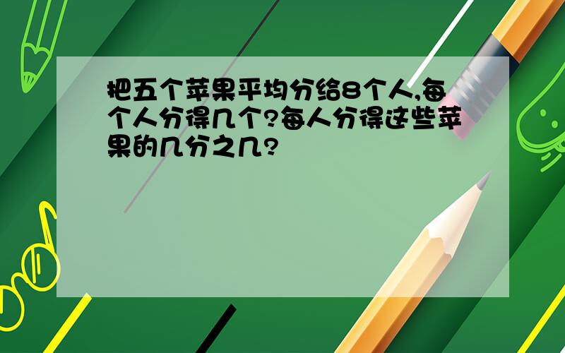 把五个苹果平均分给8个人,每个人分得几个?每人分得这些苹果的几分之几?