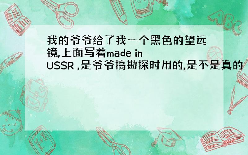 我的爷爷给了我一个黑色的望远镜,上面写着made in USSR ,是爷爷搞勘探时用的,是不是真的