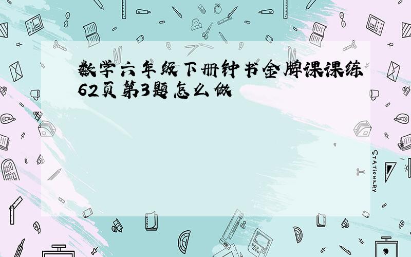 数学六年级下册钟书金牌课课练62页第3题怎么做