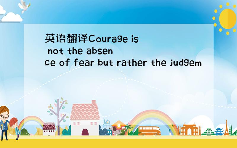 英语翻译Courage is not the absence of fear but rather the judgem