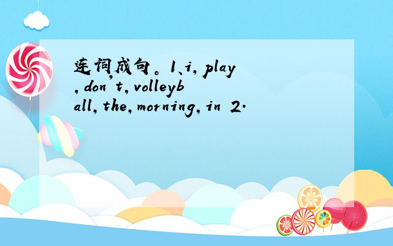 连词成句。 1、i,play,don't,volleyball,the,morning,in 2.