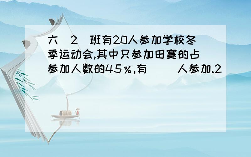 六（2）班有20人参加学校冬季运动会,其中只参加田赛的占参加人数的45％,有（ ）人参加.2