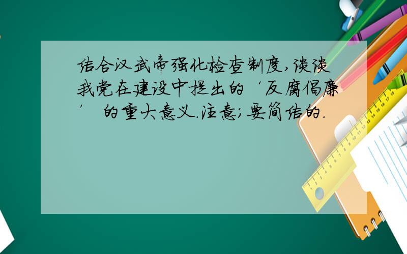 结合汉武帝强化检查制度,谈谈我党在建设中提出的‘反腐倡廉’ 的重大意义.注意；要简洁的.