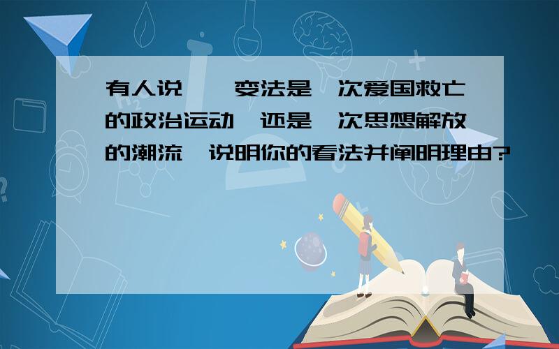 有人说戊戌变法是一次爱国救亡的政治运动,还是一次思想解放的潮流,说明你的看法并阐明理由?