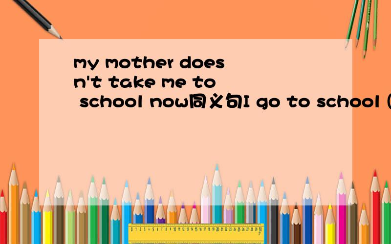 my mother doesn't take me to school now同义句I go to school (三条