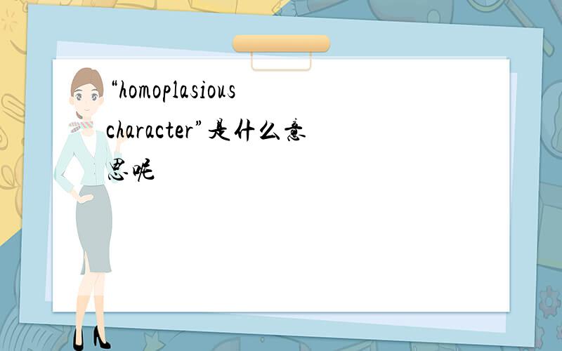 “homoplasious character”是什么意思呢