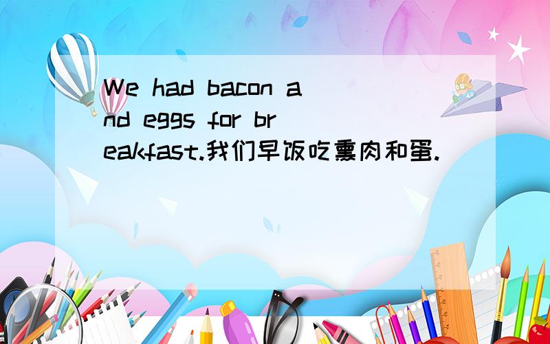 We had bacon and eggs for breakfast.我们早饭吃熏肉和蛋.